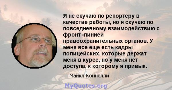 Я не скучаю по репортеру в качестве работы, но я скучаю по повседневному взаимодействию с фронт -линией правоохранительных органов. У меня все еще есть кадры полицейских, которые держат меня в курсе, но у меня нет