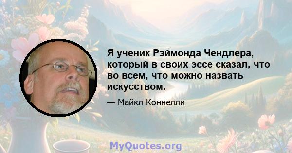 Я ученик Рэймонда Чендлера, который в своих эссе сказал, что во всем, что можно назвать искусством.