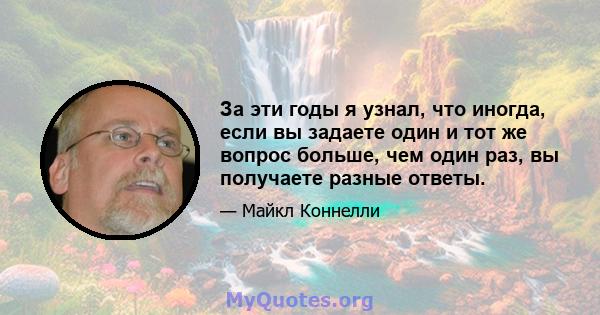 За эти годы я узнал, что иногда, если вы задаете один и тот же вопрос больше, чем один раз, вы получаете разные ответы.