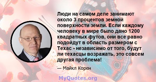 Люди на самом деле занимают около 3 процентов земной поверхности земли. Если каждому человеку в мире было дано 1200 квадратных футов, они все равно подойдут в область размером с Техас - независимо от того, будут ли