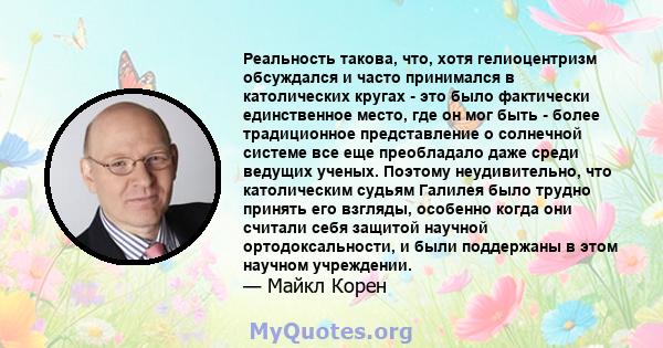 Реальность такова, что, хотя гелиоцентризм обсуждался и часто принимался в католических кругах - это было фактически единственное место, где он мог быть - более традиционное представление о солнечной системе все еще