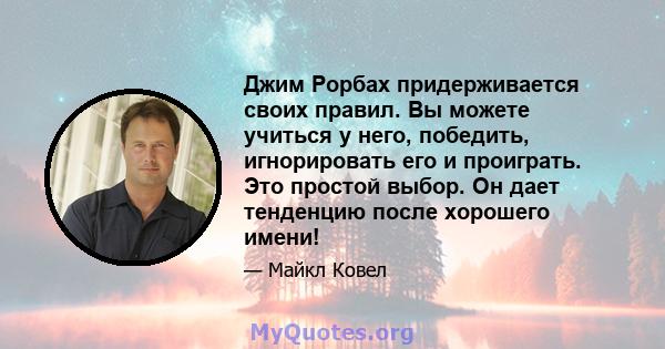 Джим Рорбах придерживается своих правил. Вы можете учиться у него, победить, игнорировать его и проиграть. Это простой выбор. Он дает тенденцию после хорошего имени!