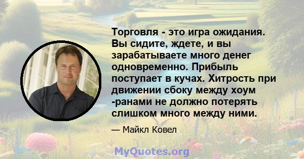 Торговля - это игра ожидания. Вы сидите, ждете, и вы зарабатываете много денег одновременно. Прибыль поступает в кучах. Хитрость при движении сбоку между хоум -ранами не должно потерять слишком много между ними.