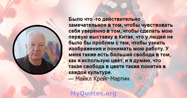 Было что -то действительно замечательное в том, чтобы чувствовать себя уверенно в том, чтобы сделать мою первую выставку в Китае, что у людей не было бы проблем с тем, чтобы узнать изображения и понимать мою работу. У