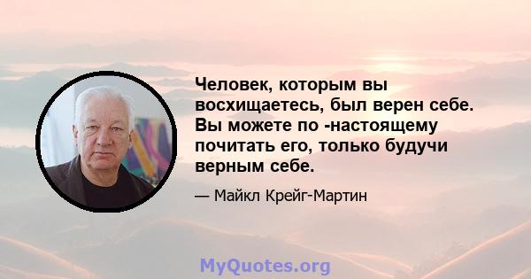 Человек, которым вы восхищаетесь, был верен себе. Вы можете по -настоящему почитать его, только будучи верным себе.