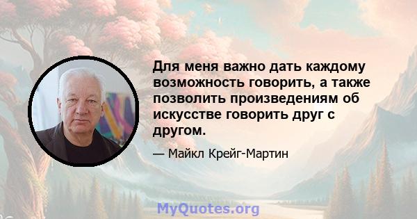 Для меня важно дать каждому возможность говорить, а также позволить произведениям об искусстве говорить друг с другом.