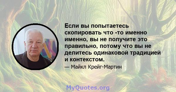 Если вы попытаетесь скопировать что -то именно именно, вы не получите это правильно, потому что вы не делитесь одинаковой традицией и контекстом.