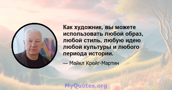 Как художник, вы можете использовать любой образ, любой стиль, любую идею любой культуры и любого периода истории.