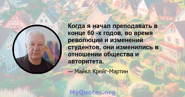 Когда я начал преподавать в конце 60 -х годов, во время революций и изменений студентов, они изменились в отношении общества и авторитета.