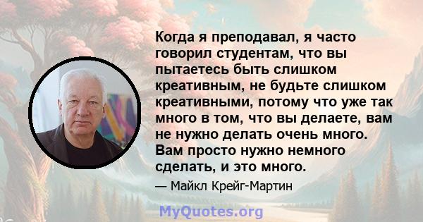 Когда я преподавал, я часто говорил студентам, что вы пытаетесь быть слишком креативным, не будьте слишком креативными, потому что уже так много в том, что вы делаете, вам не нужно делать очень много. Вам просто нужно