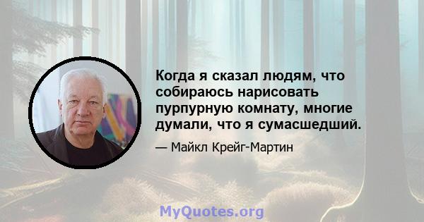 Когда я сказал людям, что собираюсь нарисовать пурпурную комнату, многие думали, что я сумасшедший.