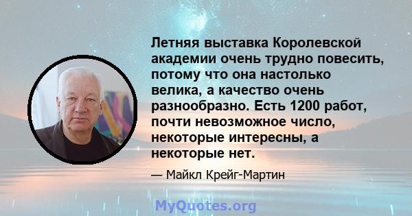 Летняя выставка Королевской академии очень трудно повесить, потому что она настолько велика, а качество очень разнообразно. Есть 1200 работ, почти невозможное число, некоторые интересны, а некоторые нет.