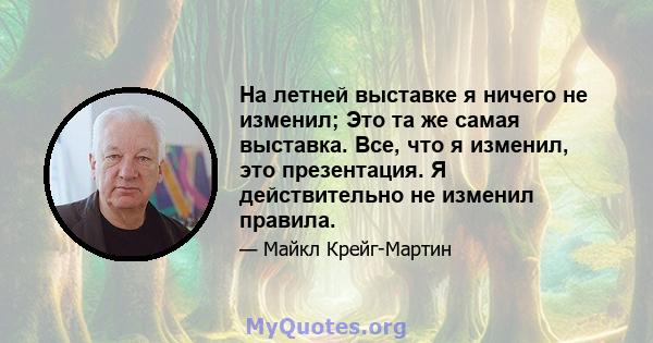 На летней выставке я ничего не изменил; Это та же самая выставка. Все, что я изменил, это презентация. Я действительно не изменил правила.