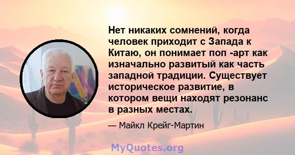 Нет никаких сомнений, когда человек приходит с Запада к Китаю, он понимает поп -арт как изначально развитый как часть западной традиции. Существует историческое развитие, в котором вещи находят резонанс в разных местах.