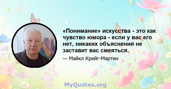 «Понимание» искусства - это как чувство юмора - если у вас его нет, никаких объяснений не заставит вас смеяться.