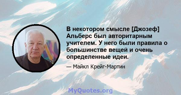 В некотором смысле [Джозеф] Альберс был авторитарным учителем. У него были правила о большинстве вещей и очень определенные идеи.