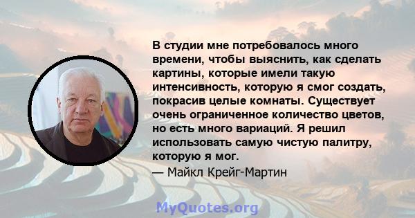 В студии мне потребовалось много времени, чтобы выяснить, как сделать картины, которые имели такую ​​интенсивность, которую я смог создать, покрасив целые комнаты. Существует очень ограниченное количество цветов, но