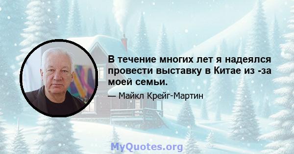 В течение многих лет я надеялся провести выставку в Китае из -за моей семьи.