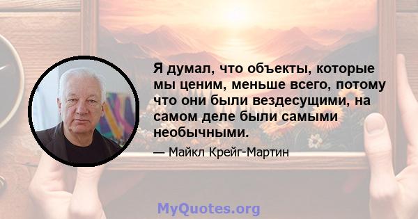 Я думал, что объекты, которые мы ценим, меньше всего, потому что они были вездесущими, на самом деле были самыми необычными.