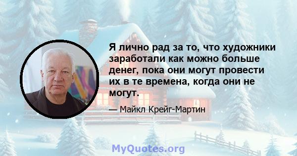 Я лично рад за то, что художники заработали как можно больше денег, пока они могут провести их в те времена, когда они не могут.