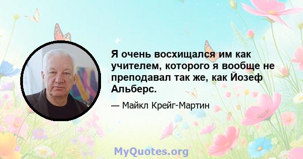 Я очень восхищался им как учителем, которого я вообще не преподавал так же, как Йозеф Альберс.