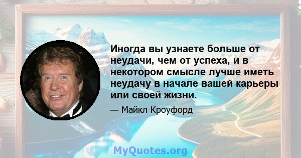 Иногда вы узнаете больше от неудачи, чем от успеха, и в некотором смысле лучше иметь неудачу в начале вашей карьеры или своей жизни.