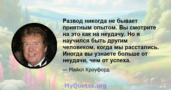 Развод никогда не бывает приятным опытом. Вы смотрите на это как на неудачу. Но я научился быть другим человеком, когда мы расстались. Иногда вы узнаете больше от неудачи, чем от успеха.