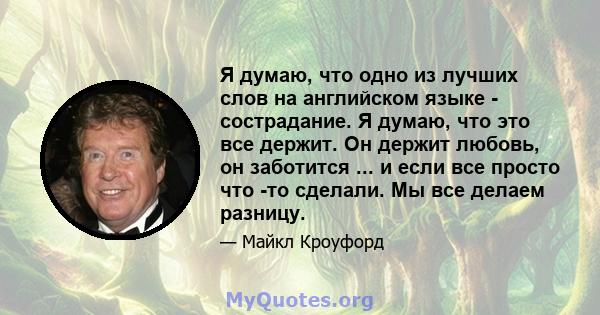 Я думаю, что одно из лучших слов на английском языке - сострадание. Я думаю, что это все держит. Он держит любовь, он заботится ... и если все просто что -то сделали. Мы все делаем разницу.