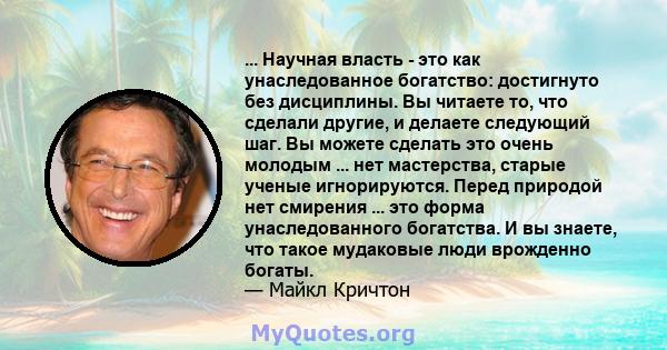 ... Научная власть - это как унаследованное богатство: достигнуто без дисциплины. Вы читаете то, что сделали другие, и делаете следующий шаг. Вы можете сделать это очень молодым ... нет мастерства, старые ученые