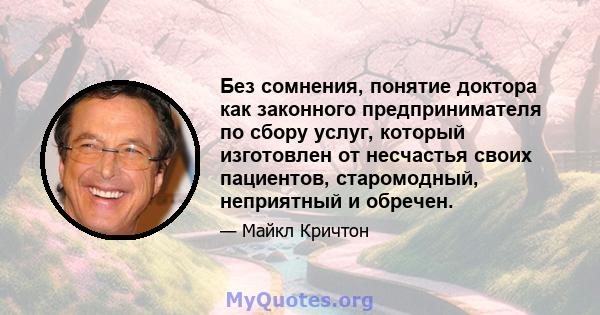 Без сомнения, понятие доктора как законного предпринимателя по сбору услуг, который изготовлен от несчастья своих пациентов, старомодный, неприятный и обречен.