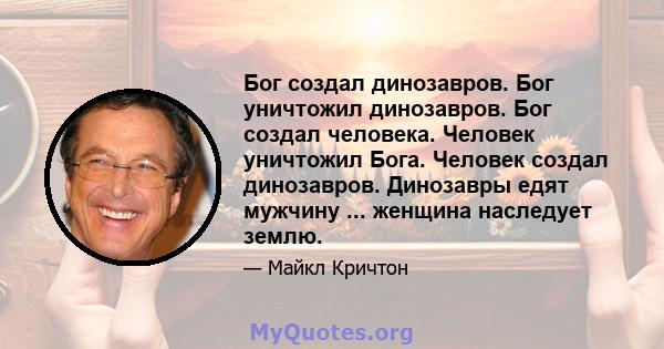 Бог создал динозавров. Бог уничтожил динозавров. Бог создал человека. Человек уничтожил Бога. Человек создал динозавров. Динозавры едят мужчину ... женщина наследует землю.