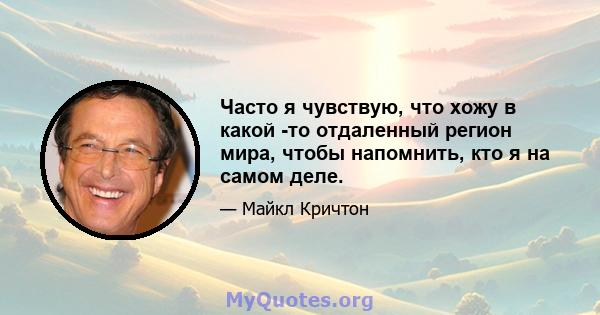 Часто я чувствую, что хожу в какой -то отдаленный регион мира, чтобы напомнить, кто я на самом деле.