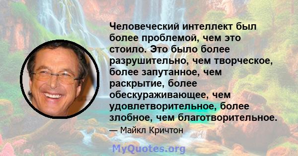 Человеческий интеллект был более проблемой, чем это стоило. Это было более разрушительно, чем творческое, более запутанное, чем раскрытие, более обескураживающее, чем удовлетворительное, более злобное, чем