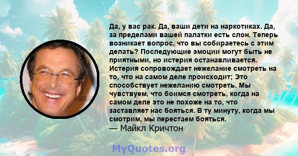 Да, у вас рак. Да, ваши дети на наркотиках. Да, за пределами вашей палатки есть слон. Теперь возникает вопрос, что вы собираетесь с этим делать? Последующие эмоции могут быть не приятными, но истерия останавливается.