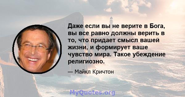 Даже если вы не верите в Бога, вы все равно должны верить в то, что придает смысл вашей жизни, и формирует ваше чувство мира. Такое убеждение религиозно.