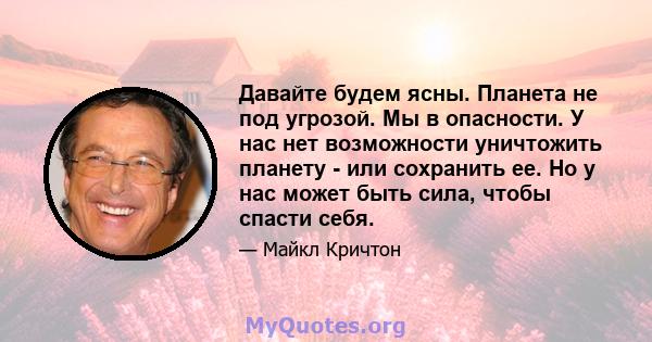 Давайте будем ясны. Планета не под угрозой. Мы в опасности. У нас нет возможности уничтожить планету - или сохранить ее. Но у нас может быть сила, чтобы спасти себя.