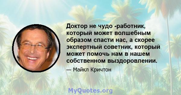 Доктор не чудо -работник, который может волшебным образом спасти нас, а скорее экспертный советник, который может помочь нам в нашем собственном выздоровлении.