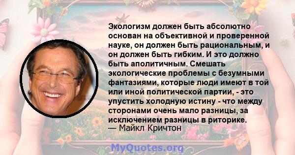 Экологизм должен быть абсолютно основан на объективной и проверенной науке, он должен быть рациональным, и он должен быть гибким. И это должно быть аполитичным. Смешать экологические проблемы с безумными фантазиями,