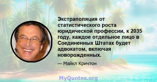 Экстраполяция от статистического роста юридической профессии, к 2035 году, каждое отдельное лицо в Соединенных Штатах будет адвокатом, включая новорожденных.