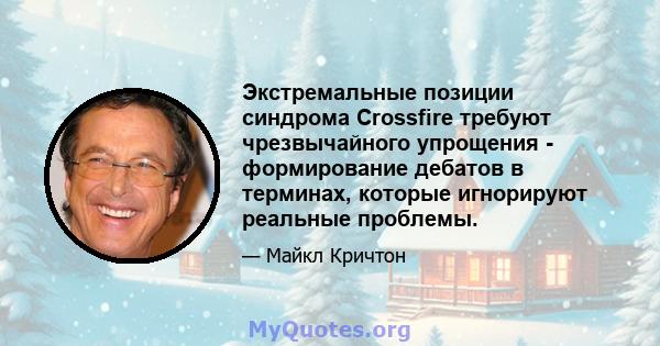 Экстремальные позиции синдрома Crossfire требуют чрезвычайного упрощения - формирование дебатов в терминах, которые игнорируют реальные проблемы.