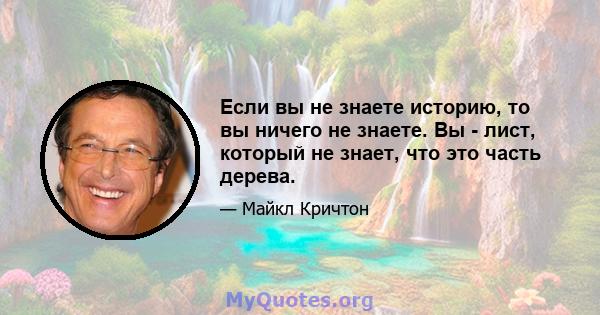 Если вы не знаете историю, то вы ничего не знаете. Вы - лист, который не знает, что это часть дерева.