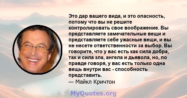 Это дар вашего вида, и это опасность, потому что вы не решите контролировать свое воображение. Вы представляете замечательные вещи и представляете себе ужасные вещи, и вы не несете ответственности за выбор. Вы говорите, 