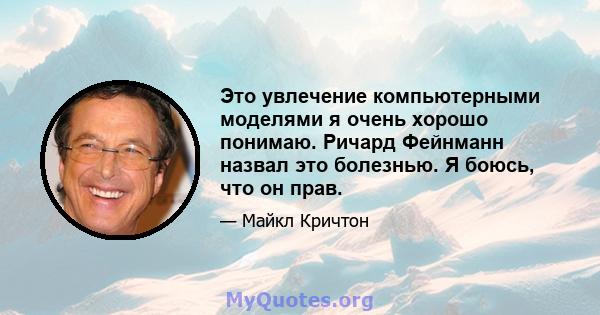 Это увлечение компьютерными моделями я очень хорошо понимаю. Ричард Фейнманн назвал это болезнью. Я боюсь, что он прав.