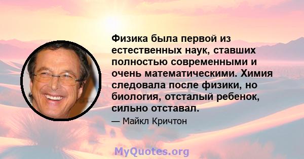 Физика была первой из естественных наук, ставших полностью современными и очень математическими. Химия следовала после физики, но биология, отсталый ребенок, сильно отставал.