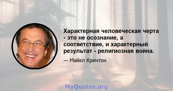 Характерная человеческая черта - это не осознание, а соответствие, и характерный результат - религиозная война.