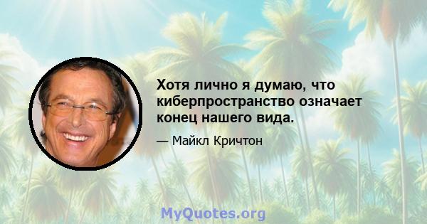 Хотя лично я думаю, что киберпространство означает конец нашего вида.