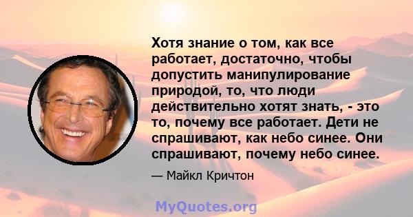 Хотя знание о том, как все работает, достаточно, чтобы допустить манипулирование природой, то, что люди действительно хотят знать, - это то, почему все работает. Дети не спрашивают, как небо синее. Они спрашивают,