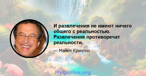 И развлечения не имеют ничего общего с реальностью. Развлечения противоречат реальности.