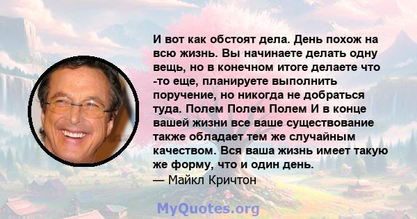 И вот как обстоят дела. День похож на всю жизнь. Вы начинаете делать одну вещь, но в конечном итоге делаете что -то еще, планируете выполнить поручение, но никогда не добраться туда. Полем Полем Полем И в конце вашей