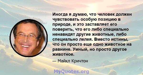 Иногда я думаю, что человек должен чувствовать особую позицию в природе, и это заставляет его поверить, что его либо специально ненавидят другие животные, либо специально лелея. Вместо истины, что он просто еще одно